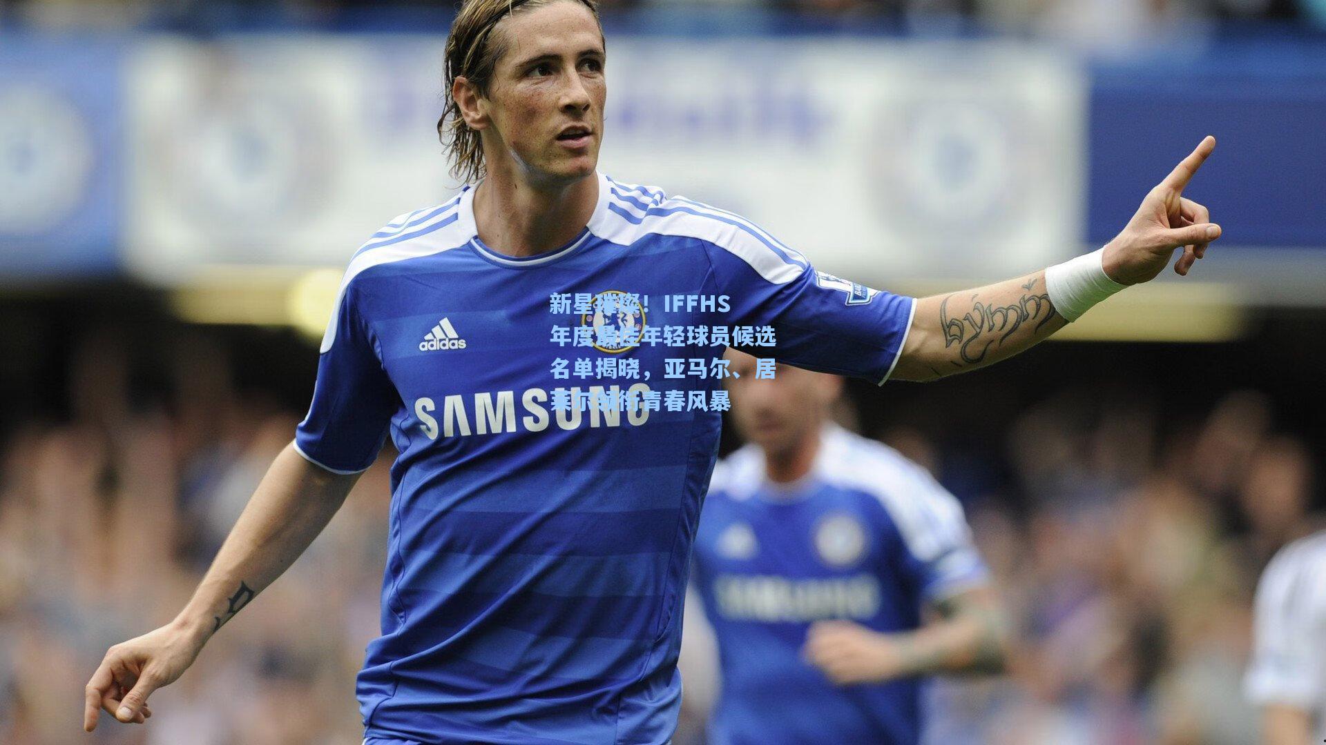新星璀璨！IFFHS年度最佳年轻球员候选名单揭晓，亚马尔、居莱尔领衔青春风暴