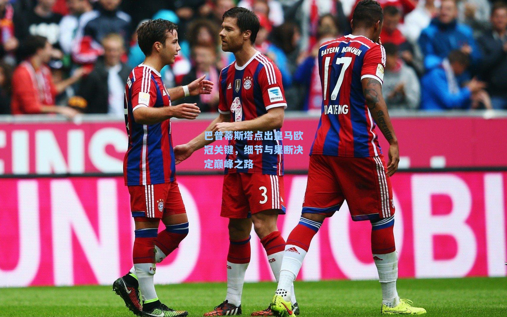 巴普蒂斯塔点出皇马欧冠关键，细节与果断决定巅峰之路